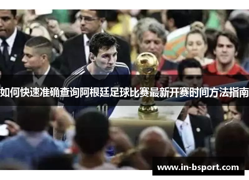 如何快速准确查询阿根廷足球比赛最新开赛时间方法指南