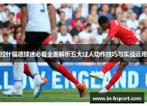 拉什福德球迷必看全面解析五大过人动作技巧与实战运用