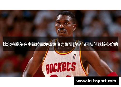 比尔拉塞尔在中锋位置发挥统治力彰显防守与团队篮球核心价值