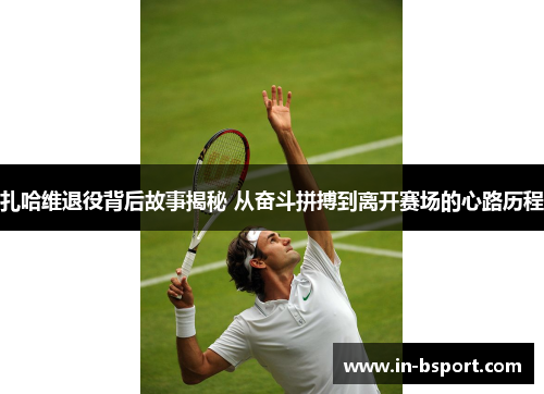 扎哈维退役背后故事揭秘 从奋斗拼搏到离开赛场的心路历程
