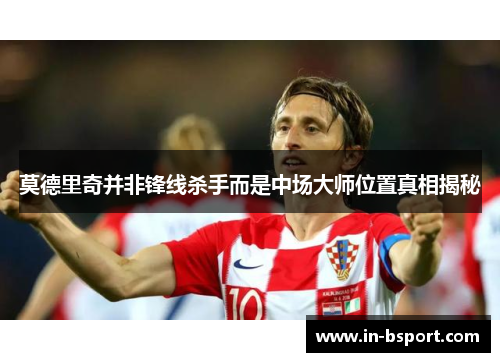 莫德里奇并非锋线杀手而是中场大师位置真相揭秘