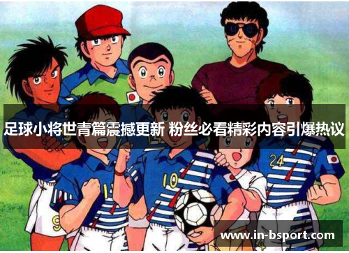 足球小将世青篇震撼更新 粉丝必看精彩内容引爆热议