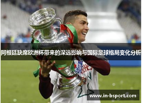 阿根廷缺席欧洲杯带来的深远影响与国际足球格局变化分析