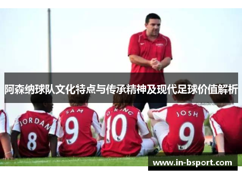 阿森纳球队文化特点与传承精神及现代足球价值解析