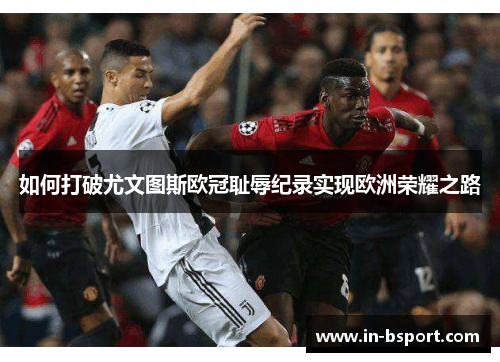 如何打破尤文图斯欧冠耻辱纪录实现欧洲荣耀之路