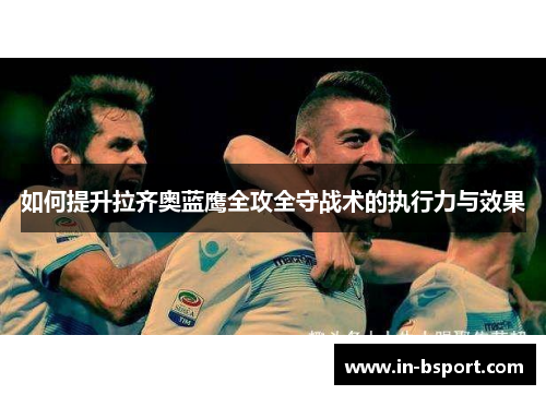 如何提升拉齐奥蓝鹰全攻全守战术的执行力与效果