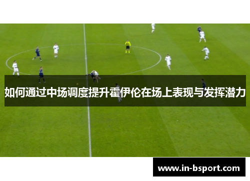 如何通过中场调度提升霍伊伦在场上表现与发挥潜力