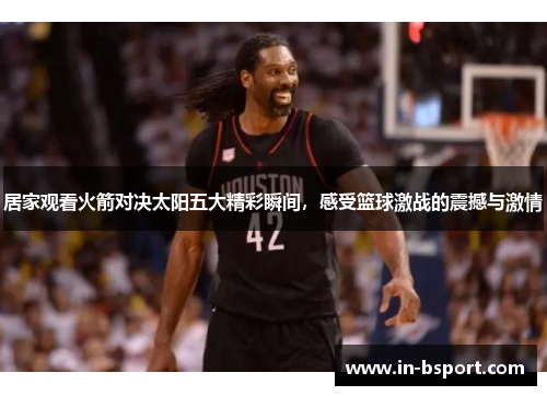 居家观看火箭对决太阳五大精彩瞬间，感受篮球激战的震撼与激情