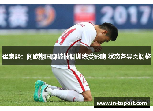 崔康熙：间歇期国脚被抽调训练受影响 状态各异需调整