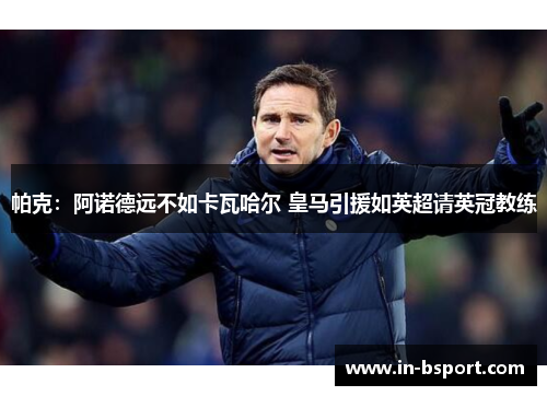 帕克：阿诺德远不如卡瓦哈尔 皇马引援如英超请英冠教练