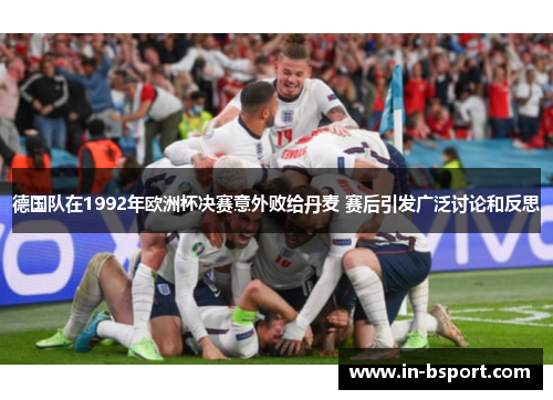 德国队在1992年欧洲杯决赛意外败给丹麦 赛后引发广泛讨论和反思