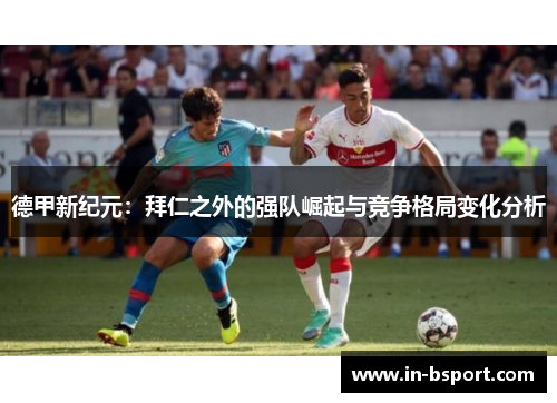 德甲新纪元：拜仁之外的强队崛起与竞争格局变化分析