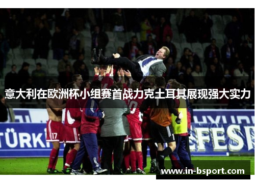 意大利在欧洲杯小组赛首战力克土耳其展现强大实力