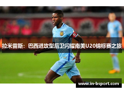 拉米雷斯：巴西进攻型后卫闪耀南美U20锦标赛之旅