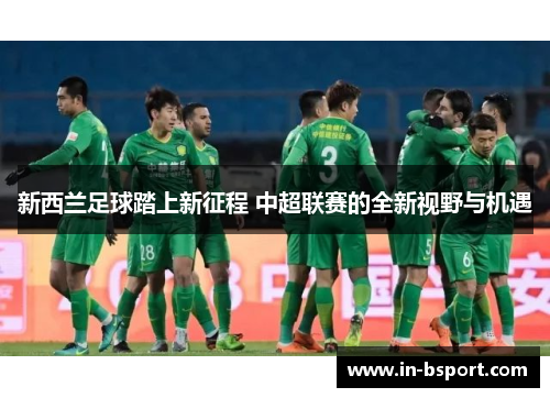 新西兰足球踏上新征程 中超联赛的全新视野与机遇 新西兰足球踏上新征程 中超联赛的全新视野与机遇