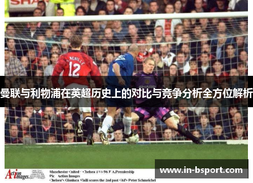 曼联与利物浦在英超历史上的对比与竞争分析全方位解析 曼联与利物浦在英超历史上的对比与竞争分析全方位解析