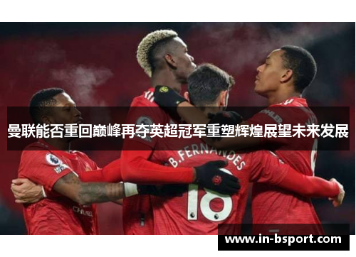 曼联能否重回巅峰再夺英超冠军重塑辉煌展望未来发展