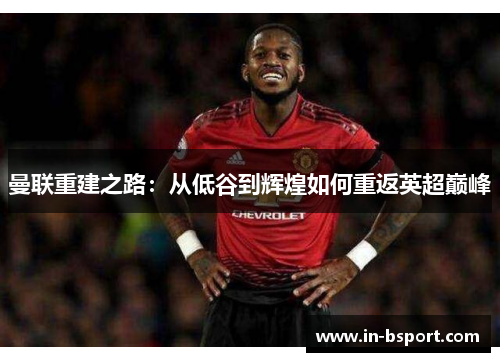 曼联重建之路：从低谷到辉煌如何重返英超巅峰