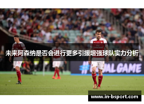 未来阿森纳是否会进行更多引援增强球队实力分析