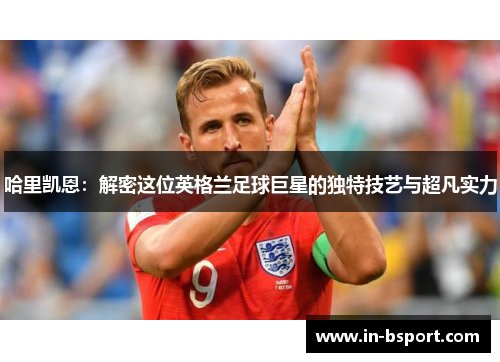 哈里凯恩：解密这位英格兰足球巨星的独特技艺与超凡实力