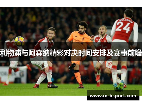 利物浦与阿森纳精彩对决时间安排及赛事前瞻