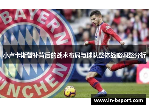 小卢卡斯替补背后的战术布局与球队整体战略调整分析