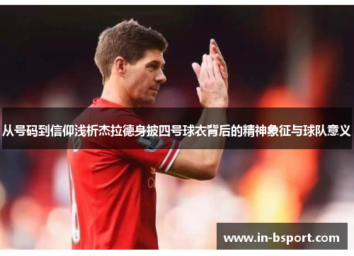 从号码到信仰浅析杰拉德身披四号球衣背后的精神象征与球队意义