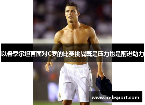 以希季尔坦言面对C罗的比赛挑战既是压力也是前进动力