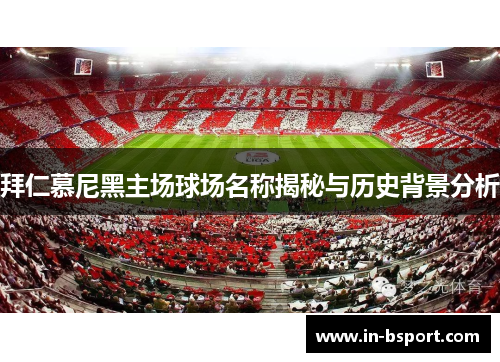 拜仁慕尼黑主场球场名称揭秘与历史背景分析 拜仁慕尼黑主场球场名称揭秘与历史背景分析