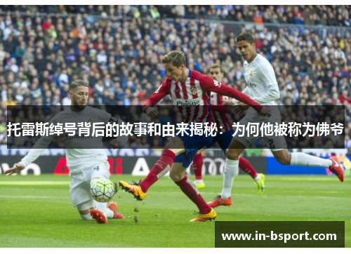 托雷斯绰号背后的故事和由来揭秘:为何他被称为佛爷 托雷斯绰号背后的故事和由来揭秘:为何他被称为佛爷