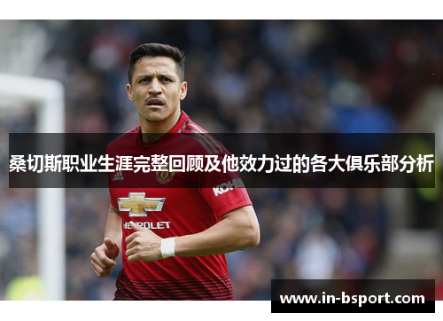 桑切斯职业生涯完整回顾及他效力过的各大俱乐部分析