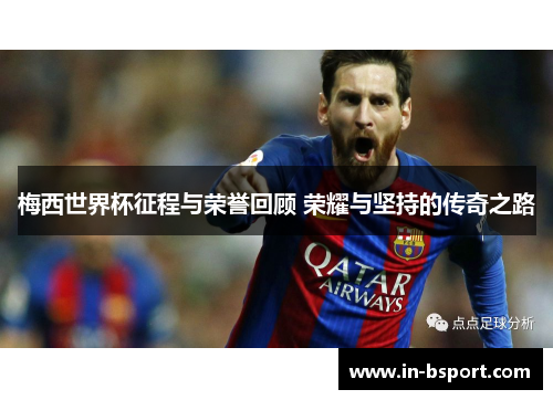 梅西世界杯征程与荣誉回顾 荣耀与坚持的传奇之路