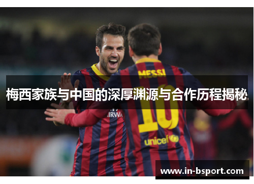 梅西家族与中国的深厚渊源与合作历程揭秘