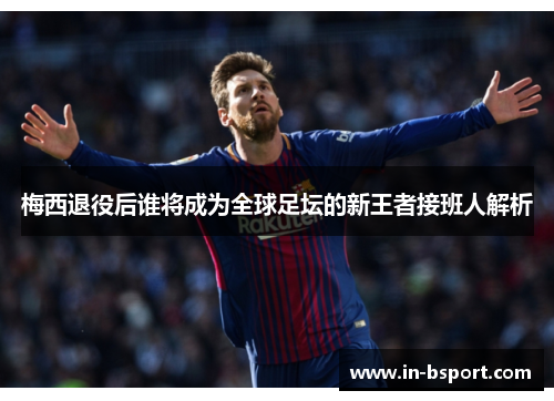 梅西退役后谁将成为全球足坛的新王者接班人解析