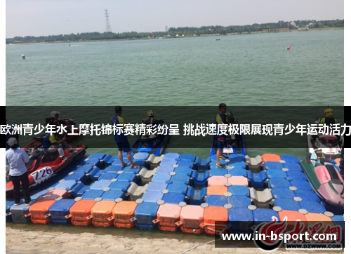 欧洲青少年水上摩托锦标赛精彩纷呈 挑战速度极限展现青少年运动活力 欧洲青少年水上摩托锦标赛精彩纷呈 挑战速度极限展现青少年运动活力