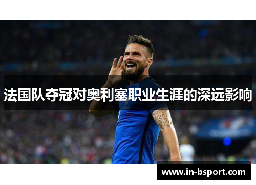 法国队夺冠对奥利塞职业生涯的深远影响