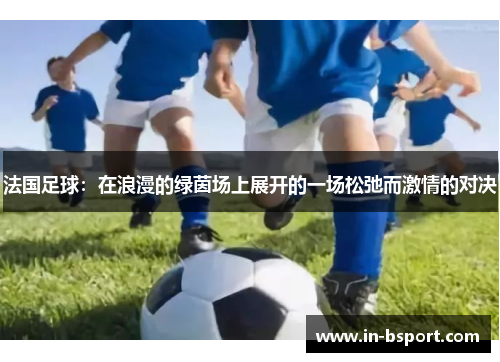 法国足球：在浪漫的绿茵场上展开的一场松弛而激情的对决