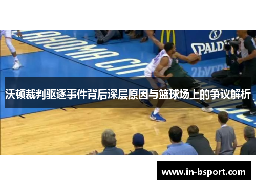 沃顿裁判驱逐事件背后深层原因与篮球场上的争议解析