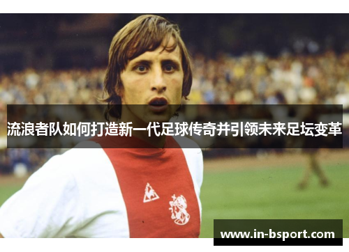 流浪者队如何打造新一代足球传奇并引领未来足坛变革