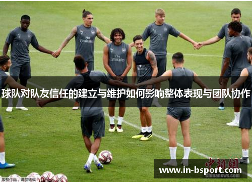 球队对队友信任的建立与维护如何影响整体表现与团队协作