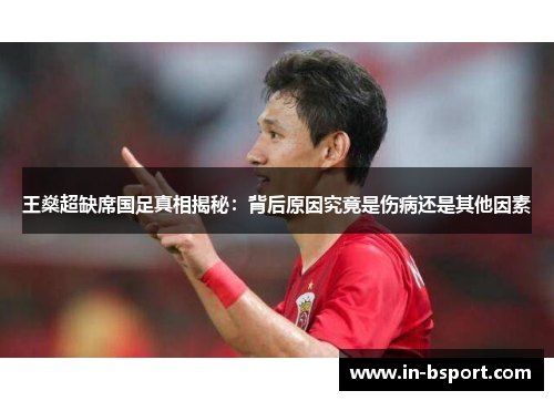 王燊超缺席国足真相揭秘:背后原因究竟是伤病还是其他因素 王燊超缺席国足真相揭秘:背后原因究竟是伤病还是其他因素
