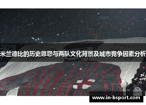 米兰德比的历史恩怨与两队文化背景及城市竞争因素分析