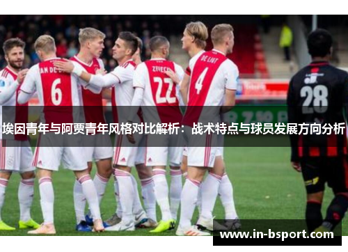 埃因青年与阿贾青年风格对比解析：战术特点与球员发展方向分析