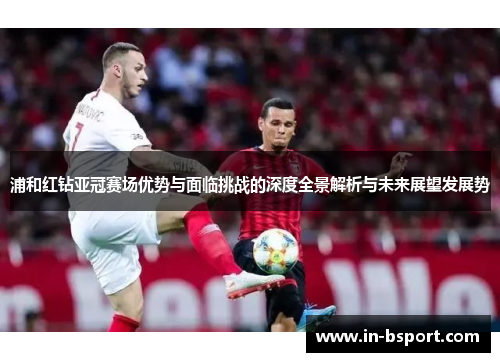 浦和红钻亚冠赛场优势与面临挑战的深度全景解析与未来展望发展势 浦和红钻亚冠赛场优势与面临挑战的深度全景解析与未来展望发展势