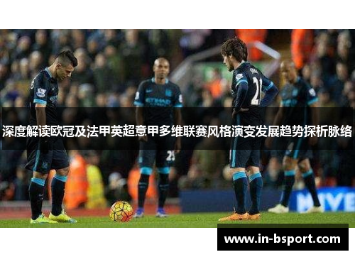 深度解读欧冠及法甲英超意甲多维联赛风格演变发展趋势探析脉络 深度解读欧冠及法甲英超意甲多维联赛风格演变发展趋势探析脉络