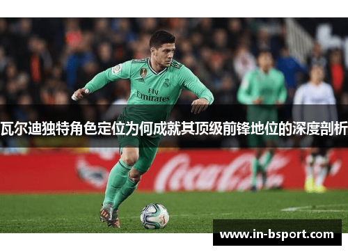 瓦尔迪独特角色定位为何成就其顶级前锋地位的深度剖析