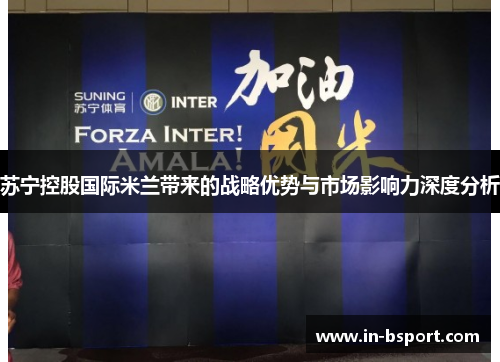 苏宁控股国际米兰带来的战略优势与市场影响力深度分析