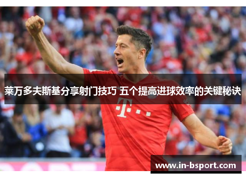 莱万多夫斯基分享射门技巧 五个提高进球效率的关键秘诀