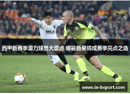 西甲新赛季潜力球员大盘点 哪些新星将成赛季亮点之选