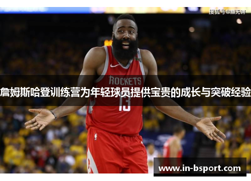 詹姆斯哈登训练营为年轻球员提供宝贵的成长与突破经验